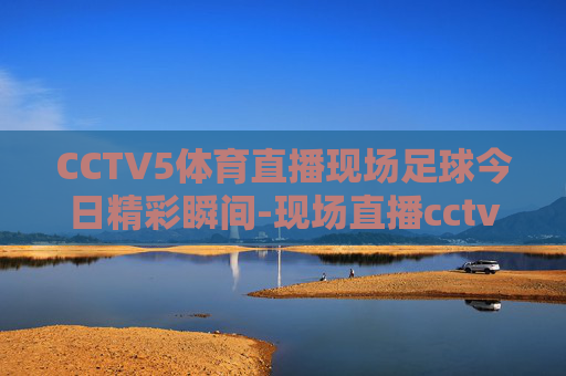 CCTV5体育直播现场足球今日精彩瞬间-现场直播cctv5体育频道
