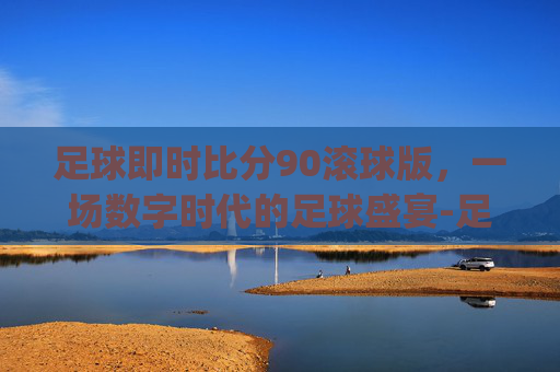 足球即时比分90滚球版，一场数字时代的足球盛宴-足球即时比分90滚球版本rukou.jingdian.中国