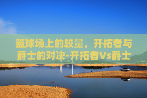 篮球场上的较量，开拓者与爵士的对决-开拓者Vs爵士比分