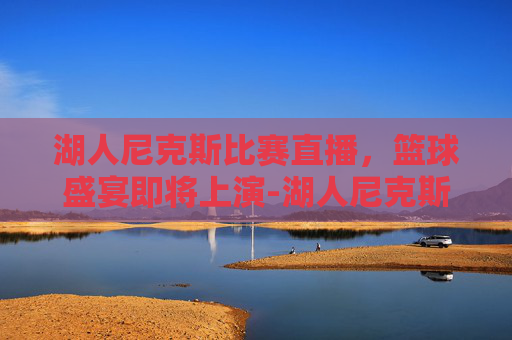 湖人尼克斯比赛直播，篮球盛宴即将上演-湖人尼克斯比赛直播在哪看
