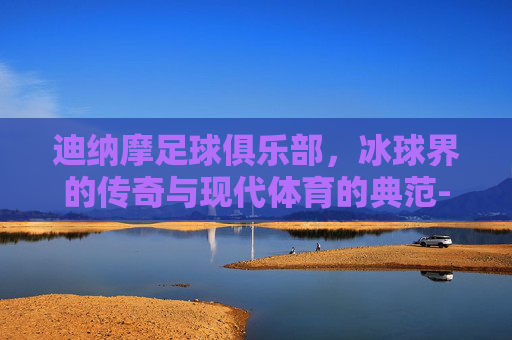 迪纳摩足球俱乐部，冰球界的传奇与现代体育的典范-萨格勒布迪纳摩足球俱乐部