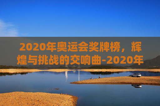 2020年奥运会奖牌榜，辉煌与挑战的交响曲-2020年奥运会奖牌榜单
