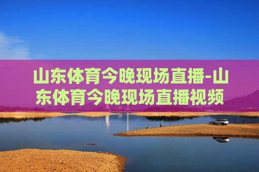 山东体育今晚现场直播-山东体育今晚现场直播视频