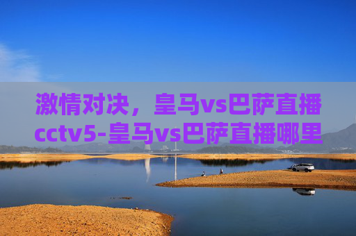 激情对决，皇马vs巴萨直播cctv5-皇马vs巴萨直播哪里可以看