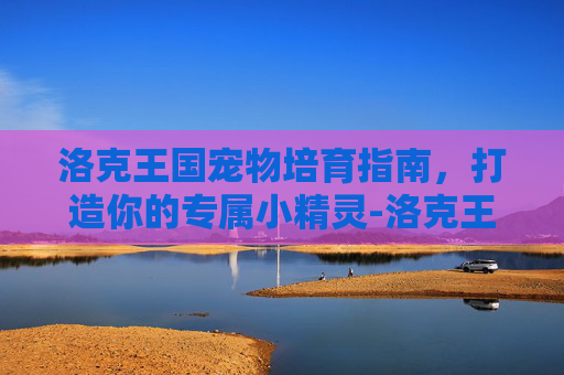 洛克王国宠物培育指南，打造你的专属小精灵-洛克王国宠物培育规则