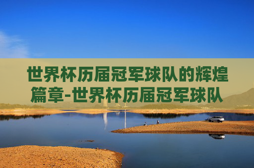 世界杯历届冠军球队的辉煌篇章-世界杯历届冠军球队名单