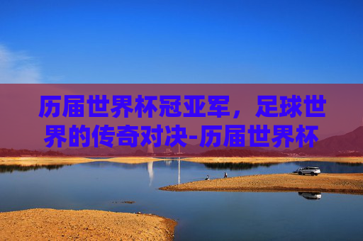 历届世界杯冠亚军，足球世界的传奇对决-历届世界杯冠亚军球队