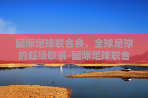 国际足球联合会，全球足球的超级联赛-国际足球联合会的英文缩写是什么