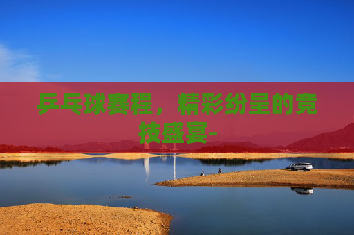 乒乓球赛程，精彩纷呈的竞技盛宴-