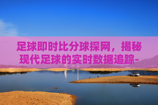 足球即时比分球探网，揭秘现代足球的实时数据追踪-足球比分分析球探