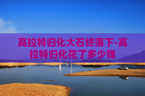 高拉特归化大石终落下-高拉特归化花了多少钱