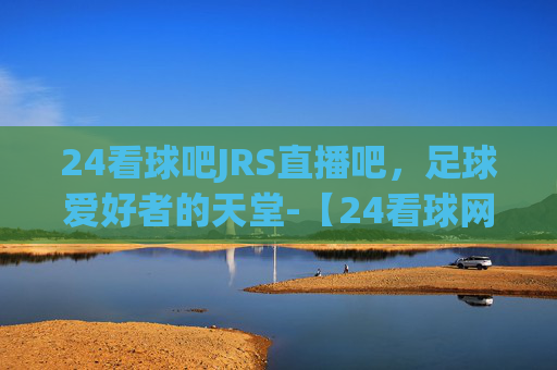 24看球吧JRS直播吧，足球爱好者的天堂-【24看球网】nba直播|cba直播|足球直播|体育直播吧