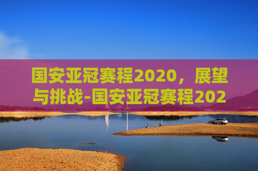 国安亚冠赛程2020，展望与挑战-国安亚冠赛程2020赛程