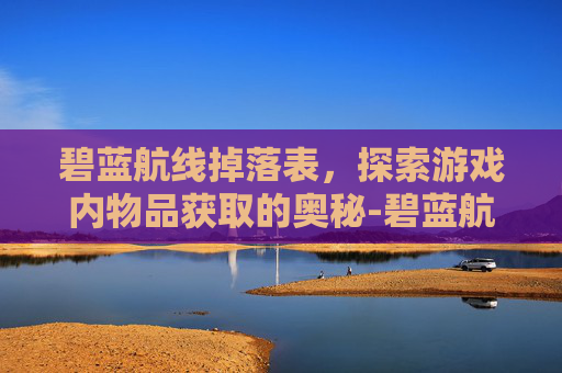 碧蓝航线掉落表，探索游戏内物品获取的奥秘-碧蓝航线掉落表2021