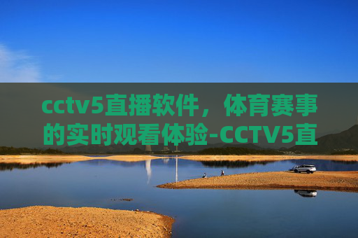 cctv5直播软件，体育赛事的实时观看体验-CCTV5直播软件