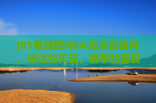 JRS看球吧NBA高清直播网，球迷的天堂，赛事的盛宴-jrs直播nba看球宝