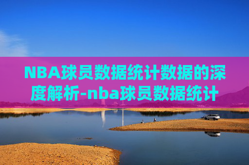 NBA球员数据统计数据的深度解析-nba球员数据统计数据查询