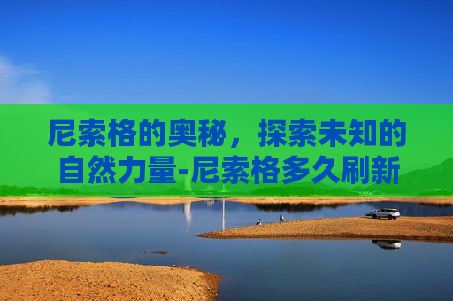 尼索格的奥秘，探索未知的自然力量-尼索格多久刷新一次