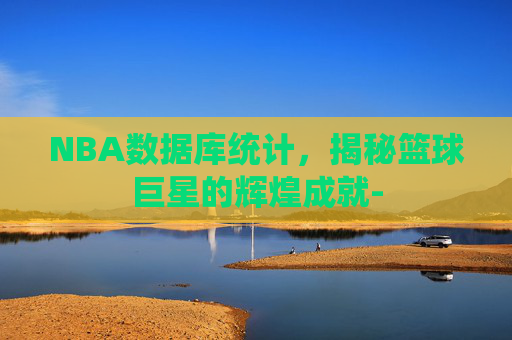 NBA数据库统计，揭秘篮球巨星的辉煌成就-