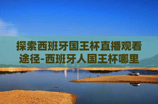 探索西班牙国王杯直播观看途径-西班牙人国王杯哪里直播