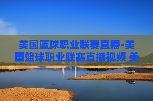 美国篮球职业联赛直播-美国篮球职业联赛直播视频 美国职业篮球