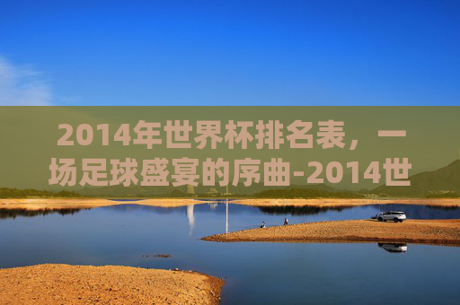 2014年世界杯排名表，一场足球盛宴的序曲-2014世界杯最终排
