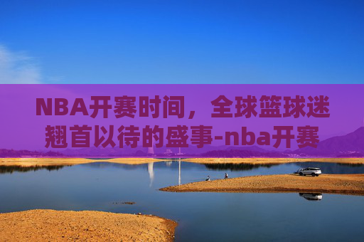 NBA开赛时间，全球篮球迷翘首以待的盛事-nba开赛时间一般几月