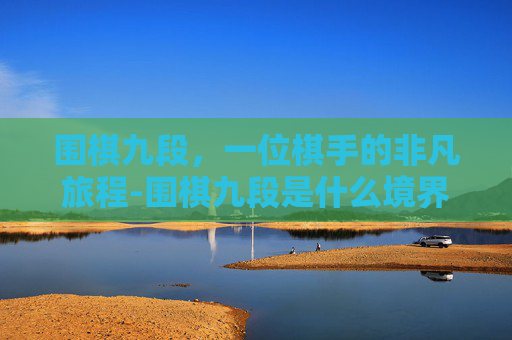 围棋九段，一位棋手的非凡旅程-围棋九段是什么境界