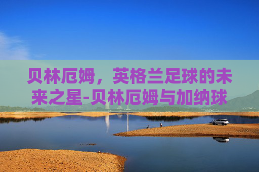 贝林厄姆，英格兰足球的未来之星-贝林厄姆与加纳球员发生争执
