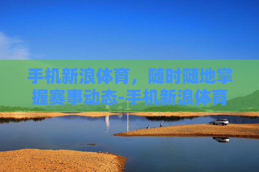 手机新浪体育，随时随地掌握赛事动态-手机新浪体育首页