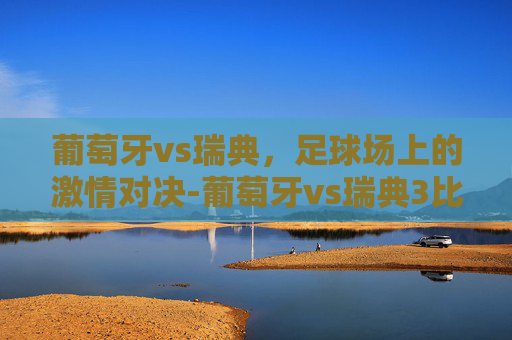 葡萄牙vs瑞典，足球场上的激情对决-葡萄牙vs瑞典3比2
