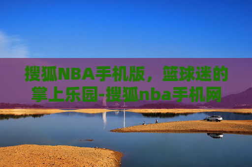 搜狐NBA手机版，篮球迷的掌上乐园-搜狐nba手机网