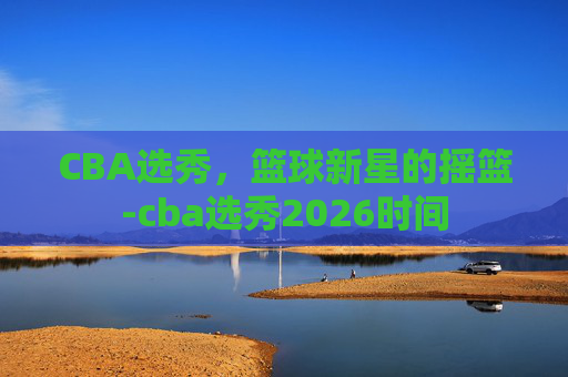 CBA选秀，篮球新星的摇篮-cba选秀2026时间