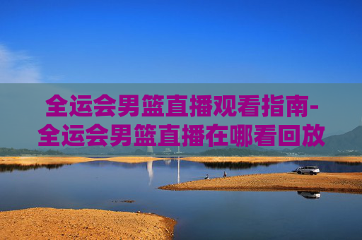 全运会男篮直播观看指南-全运会男篮直播在哪看回放