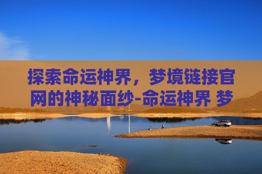 探索命运神界，梦境链接官网的神秘面纱-命运神界 梦境链接官网首页