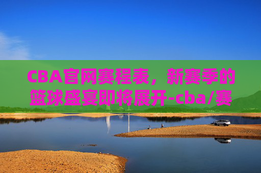CBA官网赛程表，新赛季的篮球盛宴即将展开-cba/赛程