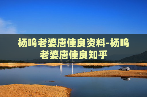 杨鸣老婆唐佳良资料-杨鸣老婆唐佳良知乎