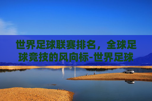 世界足球联赛排名，全球足球竞技的风向标-世界足球联赛排名最新