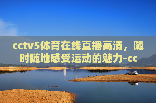 cctv5体育在线直播高清，随时随地感受运动的魅力-cctv5体育在线直播高清观看