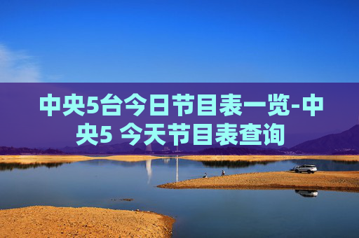 中央5台今日节目表一览-中央5 今天节目表查询