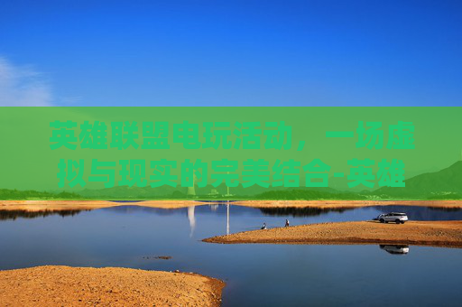 英雄联盟电玩活动，一场虚拟与现实的完美结合-英雄联盟电玩活动