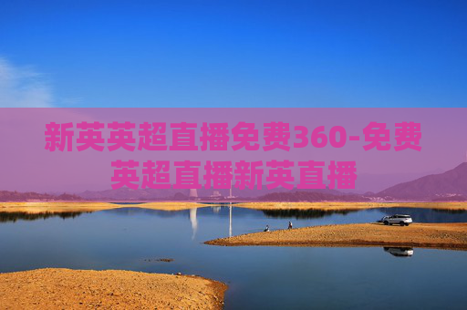 新英英超直播免费360-免费英超直播新英直播