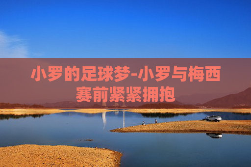 小罗的足球梦-小罗与梅西赛前紧紧拥抱