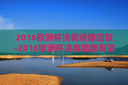 2016欧洲杯决赛录像回放-2016欧洲杯决赛回放高清