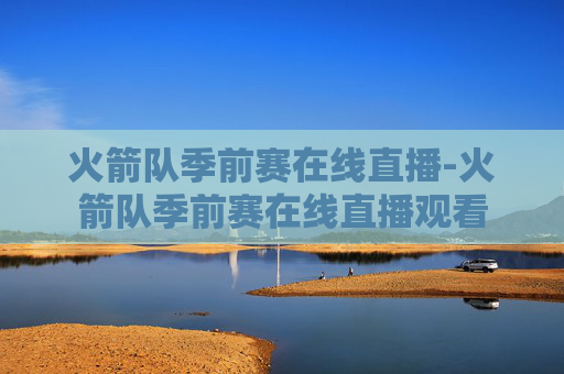 火箭队季前赛在线直播-火箭队季前赛在线直播观看