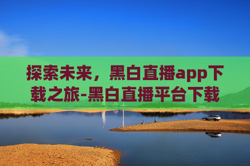 探索未来，黑白直播app下载之旅-黑白直播平台下载
