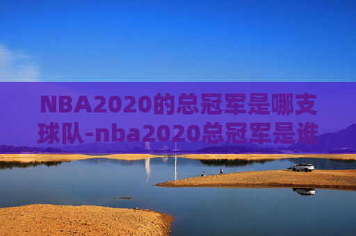 NBA2020的总冠军是哪支球队-nba2020总冠军是谁