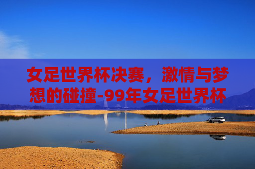 女足世界杯决赛，激情与梦想的碰撞-99年女足世界杯决赛