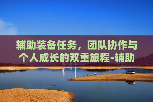 辅助装备任务，团队协作与个人成长的双重旅程-辅助装备任务刷图路线