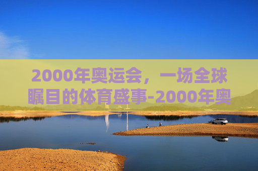 2000年奥运会，一场全球瞩目的体育盛事-2000年奥运会申办失败原因